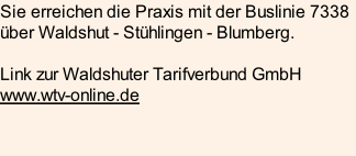 Sie erreichen die Praxis mit der Buslinie 7338 über Waldshut - Stühlingen - Blumberg.  Link zur Waldshuter Tarifverbund GmbH www.wtv-online.de