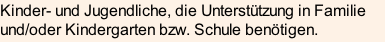 Kinder- und Jugendliche, die Unterstützung in Familie und/oder Kindergarten bzw. Schule benötigen.